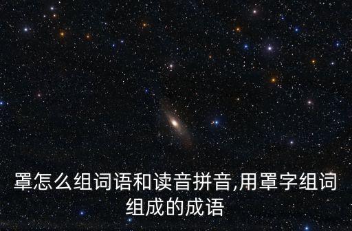罩怎么組詞語和讀音拼音,用罩字組詞組成的成語
