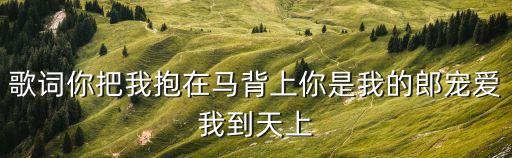 草原美酒，歌詞你把我抱在馬背上你是我的郎寵愛我到天上