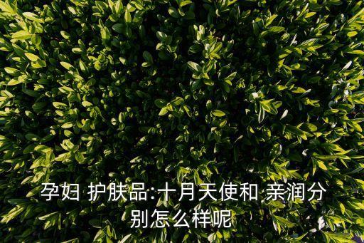 孕婦 護膚品:十月天使和 親潤分別怎么樣呢