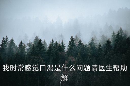 經常口干舌燥，我時常感覺口渴是什么問題請醫生幫助解
