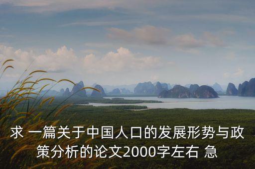 求 一篇關(guān)于中國人口的發(fā)展形勢與政策分析的論文2000字左右 急