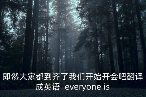 即然大家都到齊了我們開始開會吧翻譯成英語  everyone is