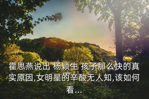 霍思燕說出 楊穎生 孩子那么快的真實原因,女明星的辛酸無人知,該如何看...