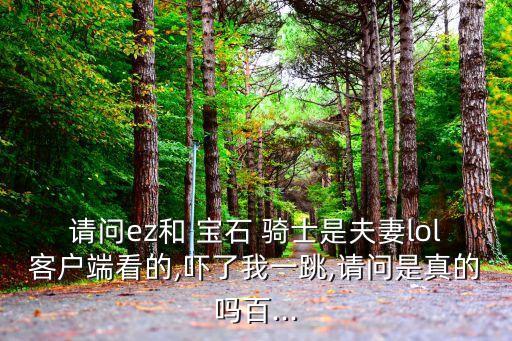 請問ez和 寶石 騎士是夫妻lol客戶端看的,嚇了我一跳,請問是真的嗎百...