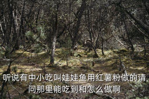 聽說有中小吃叫娃娃魚用紅薯粉做的請問那里能吃到和怎么做啊