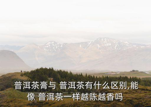 普洱茶膏,普洱茶膏與茶膏不同屬于原料與制法
