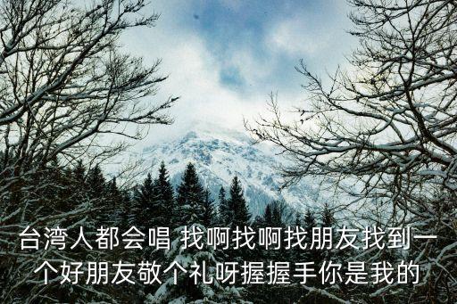 臺灣人都會唱 找啊找啊找朋友找到一個好朋友敬個禮呀握握手你是我的