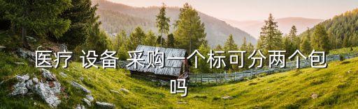 醫療設備采購,醫療設備采購可分多個套餐但不能影響對醫療-