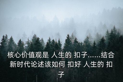 核心價值觀是 人生的 扣子……結合新時代論述該如何 扣好 人生的 扣子