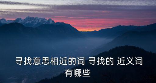  尋找意思相近的詞 尋找的 近義詞有哪些