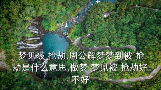  夢見被 搶劫,周公解夢夢到被 搶劫是什么意思,做夢 夢見被 搶劫好不好