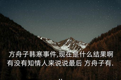  方舟子韓寒事件,現在是什么結果啊有沒有知情人來說說最后 方舟子有...