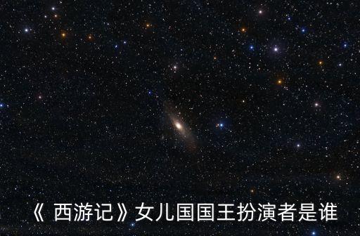 《 西游記》女兒國國王扮演者是誰