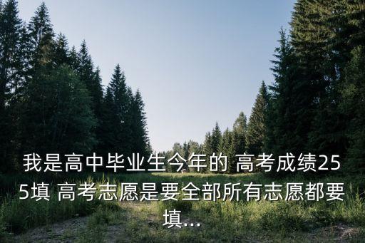 我是高中畢業生今年的 高考成績255填 高考志愿是要全部所有志愿都要填...