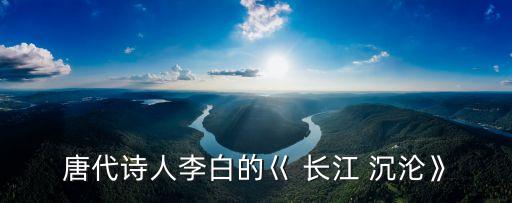 長江沉淪,附上:長江沉淪作者:唐李白兩條龍被河中風云所擾