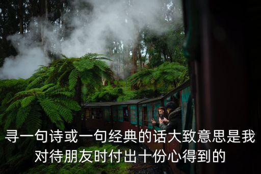尋一句詩或一句經典的話大致意思是我對待朋友時付出十份心得到的