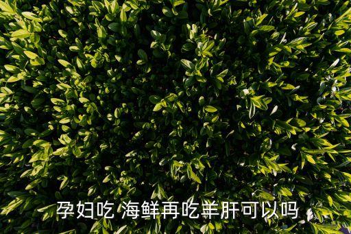  孕婦吃 海鮮再吃羊肝可以嗎