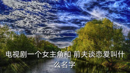 電視劇一個女主角和 前夫談戀愛叫什么名字