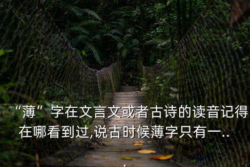 “薄”字在文言文或者古詩的讀音記得在哪看到過,說古時候薄字只有一...
