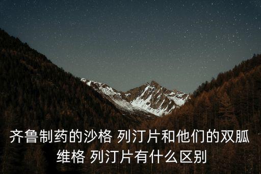 齊魯制藥的沙格 列汀片和他們的雙胍 維格 列汀片有什么區(qū)別