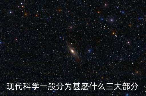 現(xiàn)代科學(xué)一般分為甚麼什么三大部分