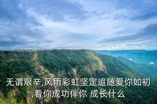無謂艱辛,風雨彩虹堅定追隨愛你如初,看你成功伴你 成長什么