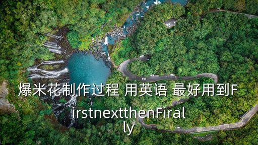 爆米花制作過程 用英語 最好用到FirstnextthenFirally