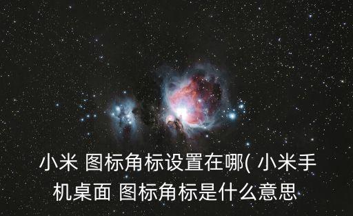  小米 圖標角標設置在哪( 小米手機桌面 圖標角標是什么意思