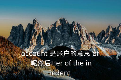 account 是賬戶的意思 of 呢然后Her of the inicdent