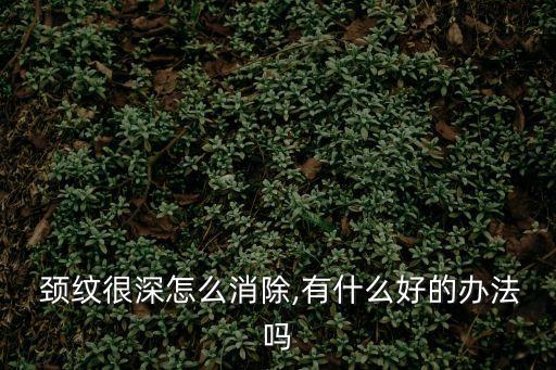  頸紋很深怎么消除,有什么好的辦法嗎