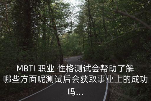 MBTI 職業 性格測試會幫助了解哪些方面呢測試后會獲取事業上的成功嗎...