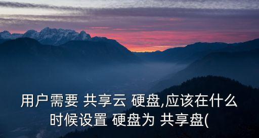用戶需要 共享云 硬盤,應該在什么時候設置 硬盤為 共享盤(