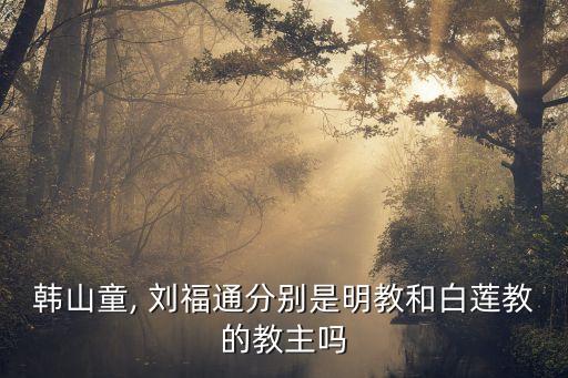 韓山童, 劉福通分別是明教和白蓮教的教主嗎