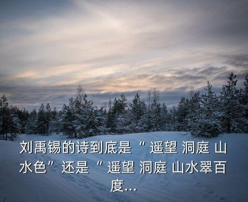 劉禹錫的詩(shī)到底是“ 遙望 洞庭 山水色”還是“ 遙望 洞庭 山水翠百度...