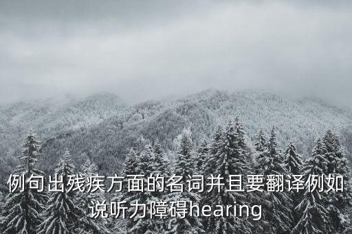 例句出殘疾方面的名詞并且要翻譯例如說(shuō)聽(tīng)力障礙hearing