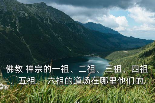 佛教 禪宗的一祖、二祖、三祖、四祖、五祖、 六祖的道場(chǎng)在哪里他們的...