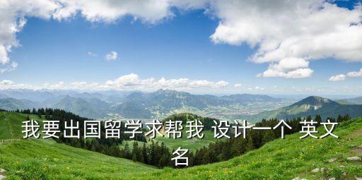 我要出國留學(xué)求幫我 設(shè)計一個 英文名