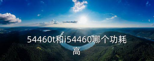 54460t和i54460哪個功耗高