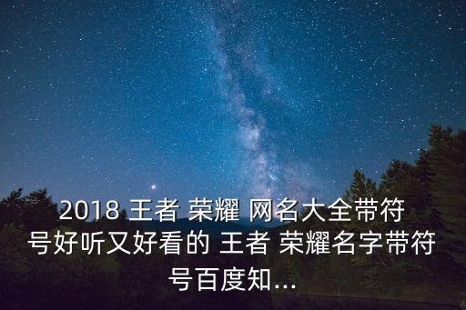 2018 王者 榮耀 網名大全帶符號好聽又好看的 王者 榮耀名字帶符號百度知...