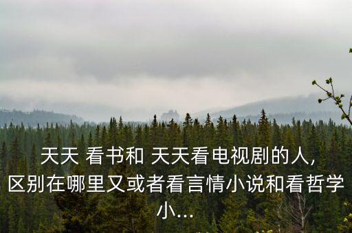  天天 看書和 天天看電視劇的人,區別在哪里又或者看言情小說和看哲學小...