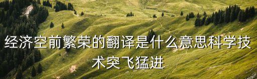 經濟空前繁榮的翻譯是什么意思科學技術突飛猛進