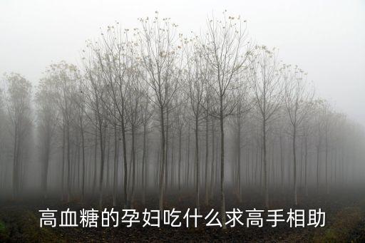 高血糖的孕婦吃什么求高手相助