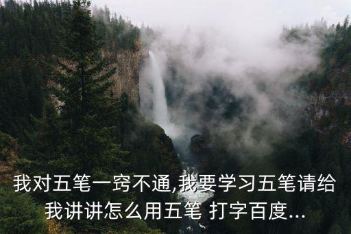 我對五筆一竅不通,我要學習五筆請給我講講怎么用五筆 打字百度...