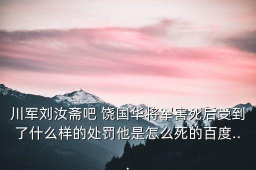 川軍劉汝齋吧 饒國華將軍害死后受到了什么樣的處罰他是怎么死的百度...