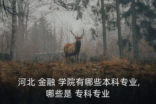  河北 金融 學院有哪些本科專業,哪些是 專科專業