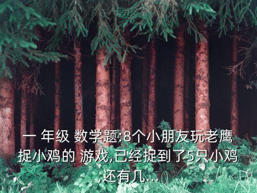 一 年級 數學題:8個小朋友玩老鷹捉小雞的 游戲,已經捉到了5只小雞,還有幾...