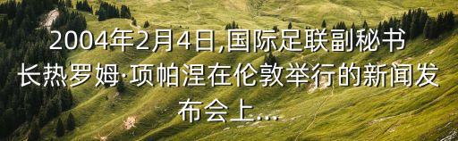 2004年2月4日,國際足聯(lián)副秘書長熱羅姆·項帕涅在倫敦舉行的新聞發(fā)布會上...