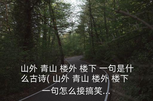  山外 青山 樓外 樓下 一句是什么古詩( 山外 青山 樓外 樓下 一句怎么接搞笑...