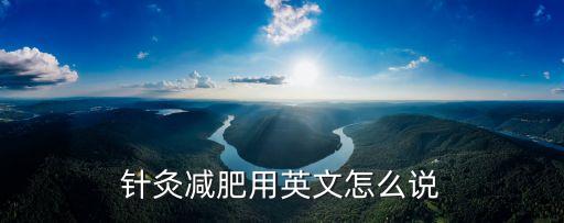 針灸英語，針灸減肥用英文怎么說