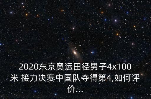 2020東京奧運田徑男子4x100米 接力決賽中國隊奪得第4,如何評價...